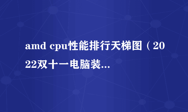 amd cpu性能排行天梯图（2022双十一电脑装机攻略）