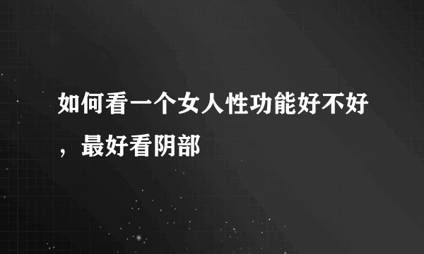 如何看一个女人性功能好不好，最好看阴部