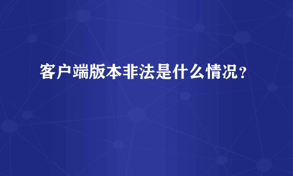 客户端版本非法是什么情况？