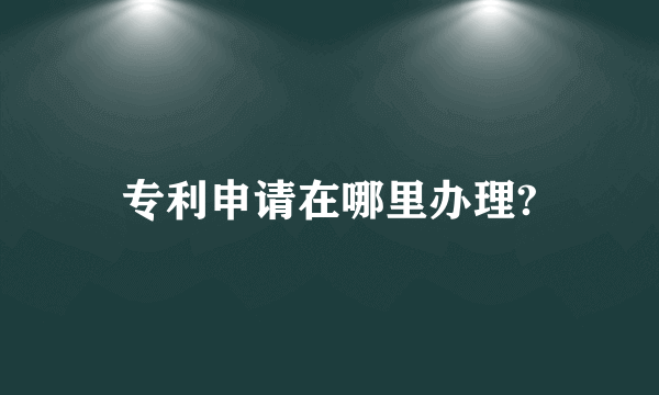 专利申请在哪里办理?