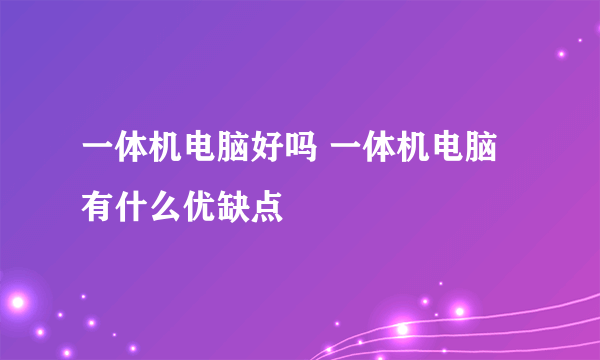 一体机电脑好吗 一体机电脑有什么优缺点