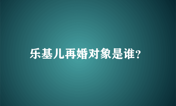 乐基儿再婚对象是谁？