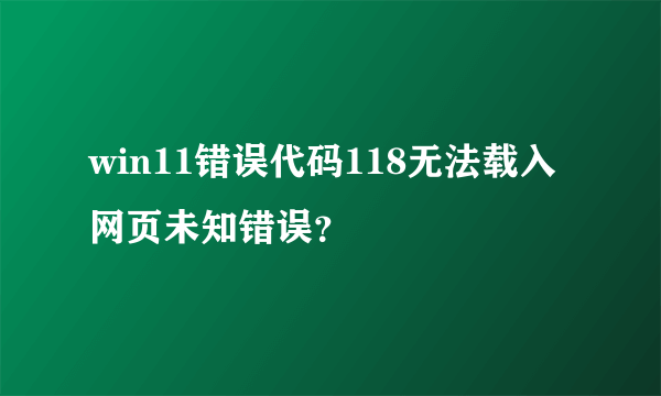 win11错误代码118无法载入网页未知错误？