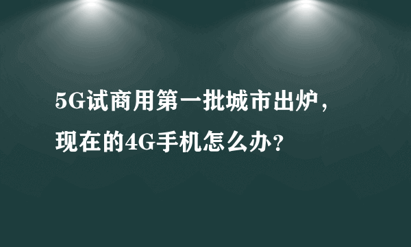 5G试商用第一批城市出炉，现在的4G手机怎么办？