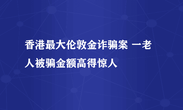 香港最大伦敦金诈骗案 一老人被骗金额高得惊人