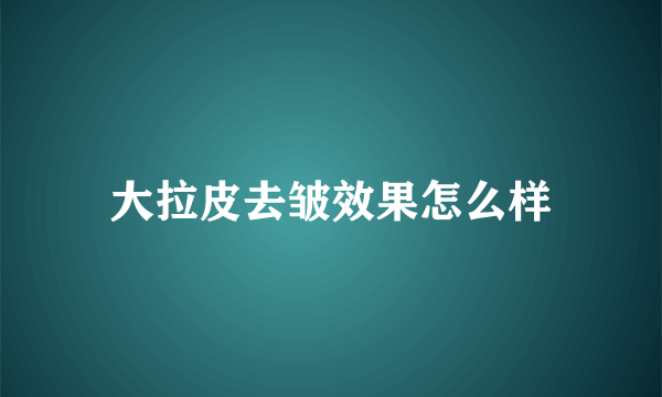 大拉皮去皱效果怎么样