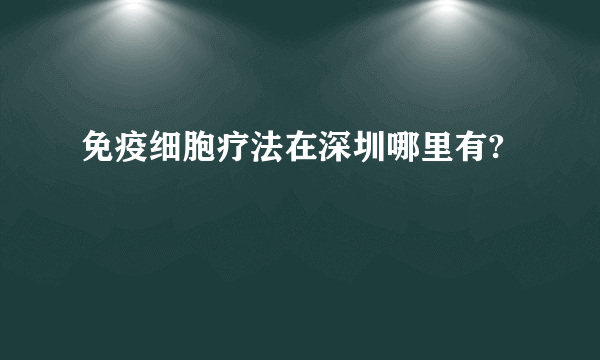 免疫细胞疗法在深圳哪里有?