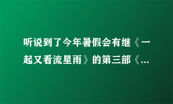 听说到了今年暑假会有继《一起又看流星雨》的第三部《一起追看流星雨》播出。这是真的吗？