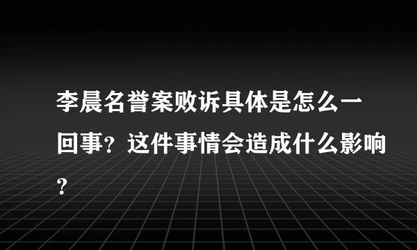 李晨名誉案败诉具体是怎么一回事？这件事情会造成什么影响？