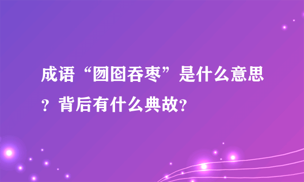 成语“囫囵吞枣”是什么意思？背后有什么典故？