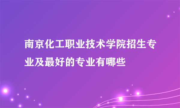 南京化工职业技术学院招生专业及最好的专业有哪些