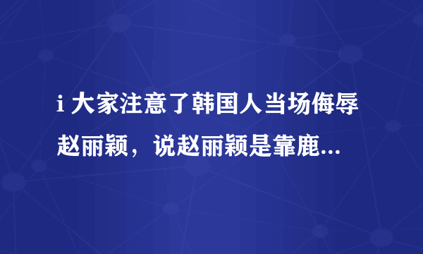 i 大家注意了韩国人当场侮辱赵丽颖，说赵丽颖是靠鹿晗 才红的，赵丽颖当场气哭，陈晓跟韩国人打赌