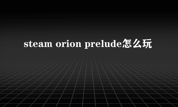 steam orion prelude怎么玩