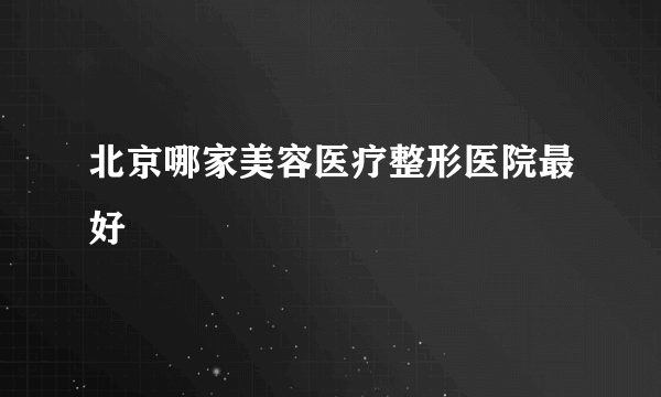 北京哪家美容医疗整形医院最好