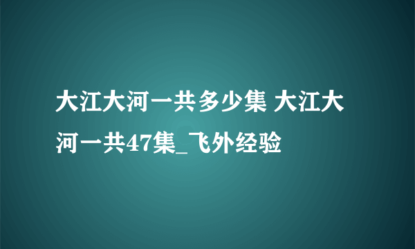 大江大河一共多少集 大江大河一共47集_飞外经验