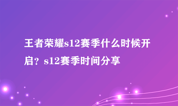 王者荣耀s12赛季什么时候开启？s12赛季时间分享