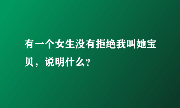 有一个女生没有拒绝我叫她宝贝，说明什么？