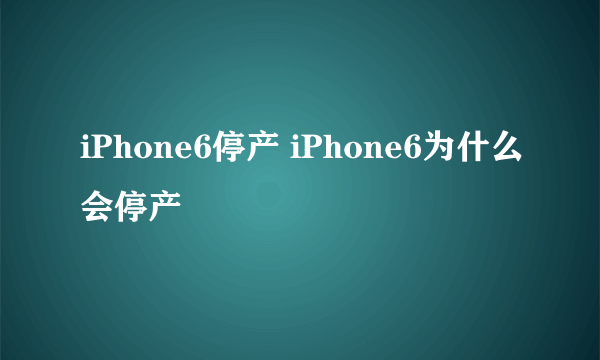 iPhone6停产 iPhone6为什么会停产