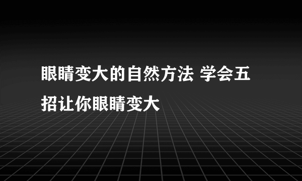 眼睛变大的自然方法 学会五招让你眼睛变大