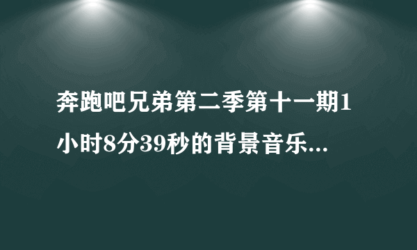 奔跑吧兄弟第二季第十一期1小时8分39秒的背景音乐是什么？