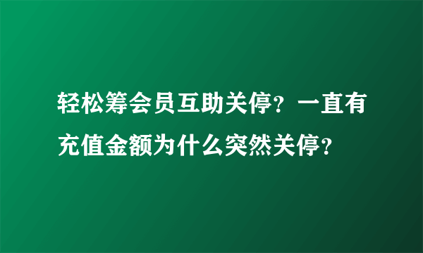 轻松筹会员互助关停？一直有充值金额为什么突然关停？