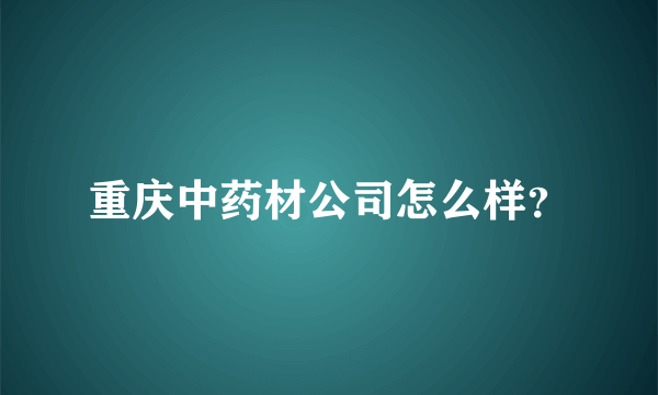 重庆中药材公司怎么样？