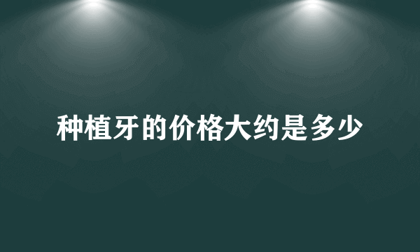 种植牙的价格大约是多少