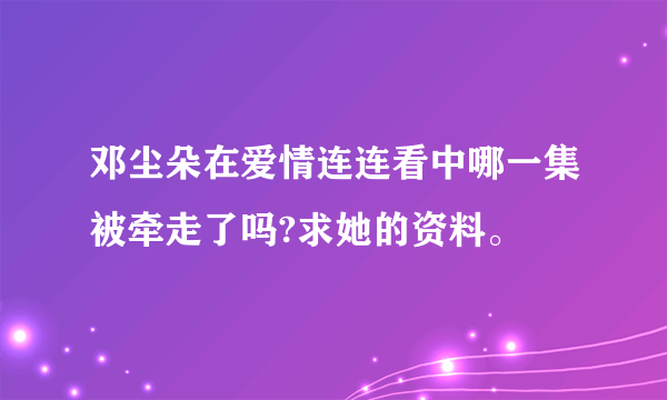 邓尘朵在爱情连连看中哪一集被牵走了吗?求她的资料。