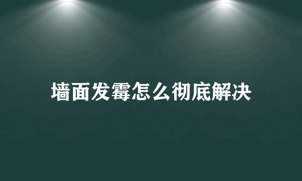 墙面发霉怎么彻底解决