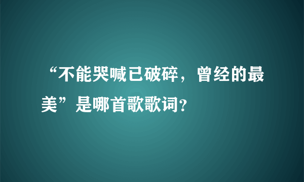 “不能哭喊已破碎，曾经的最美”是哪首歌歌词？