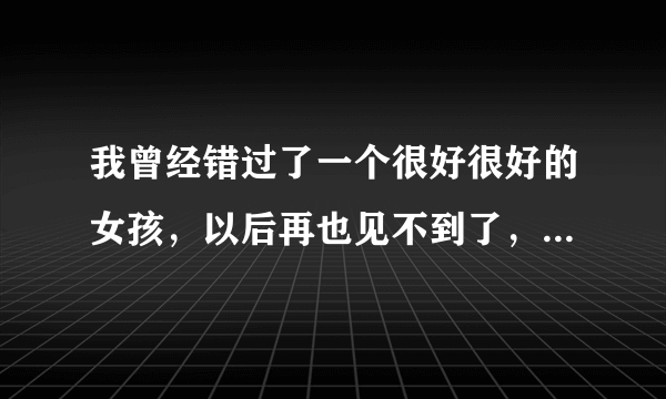 我曾经错过了一个很好很好的女孩，以后再也见不到了，该怎么办？