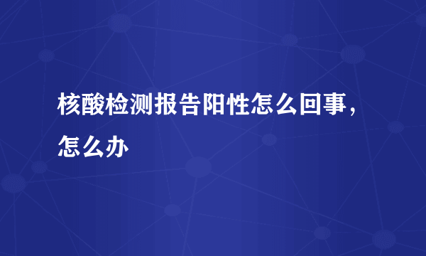 核酸检测报告阳性怎么回事，怎么办