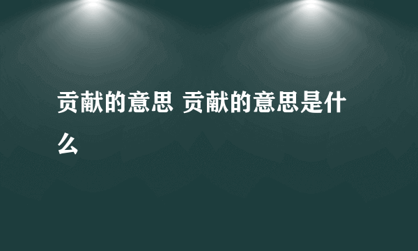 贡献的意思 贡献的意思是什么