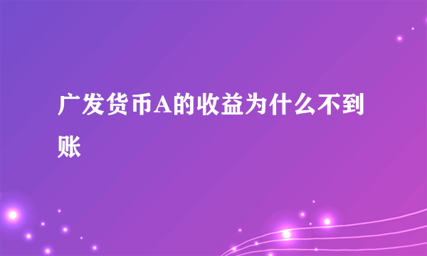 广发货币A的收益为什么不到账