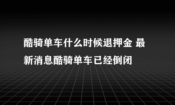 酷骑单车什么时候退押金 最新消息酷骑单车已经倒闭