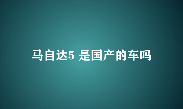 马自达5 是国产的车吗