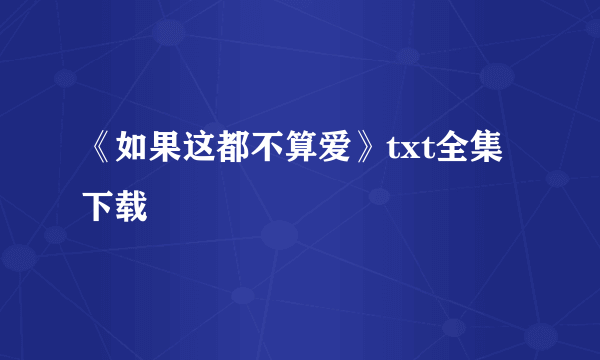 《如果这都不算爱》txt全集下载