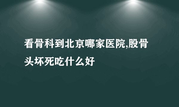 看骨科到北京哪家医院,股骨头坏死吃什么好