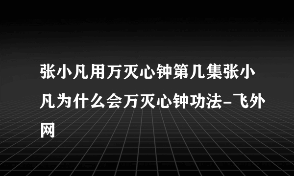 张小凡用万灭心钟第几集张小凡为什么会万灭心钟功法-飞外网