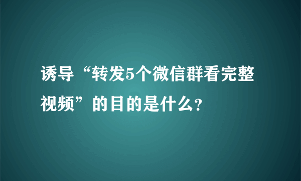 诱导“转发5个微信群看完整视频”的目的是什么？