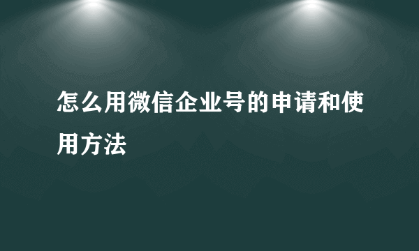 怎么用微信企业号的申请和使用方法