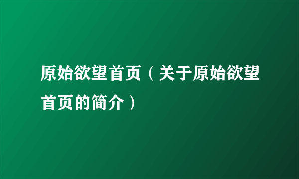 原始欲望首页（关于原始欲望首页的简介）