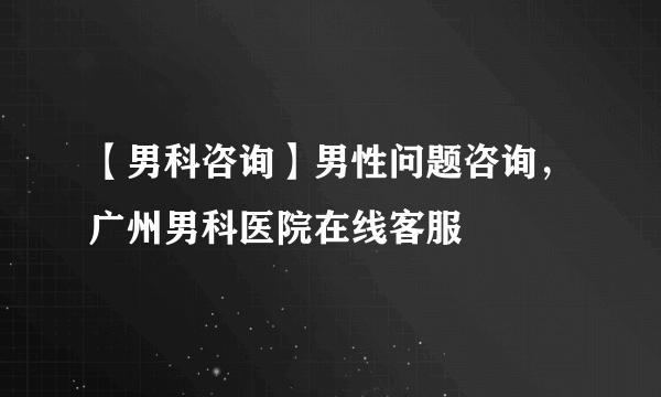 【男科咨询】男性问题咨询，广州男科医院在线客服