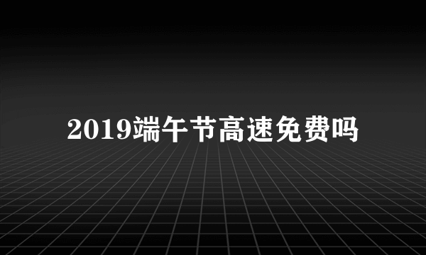 2019端午节高速免费吗