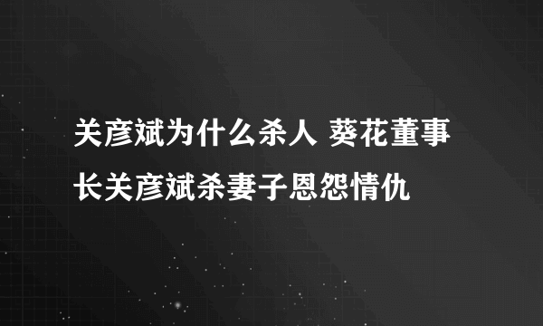 关彦斌为什么杀人 葵花董事长关彦斌杀妻子恩怨情仇