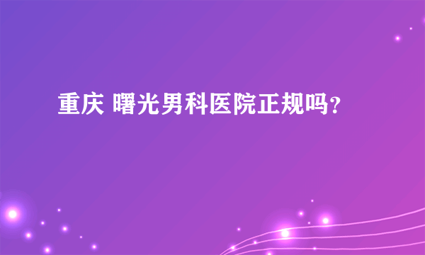 重庆 曙光男科医院正规吗？