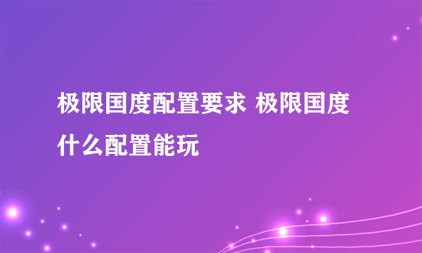 极限国度配置要求 极限国度什么配置能玩