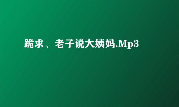 跪求、老子说大姨妈.Mp3