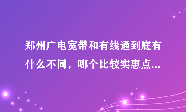 郑州广电宽带和有线通到底有什么不同，哪个比较实惠点呢？有没有60元包月的。是一月一付的？