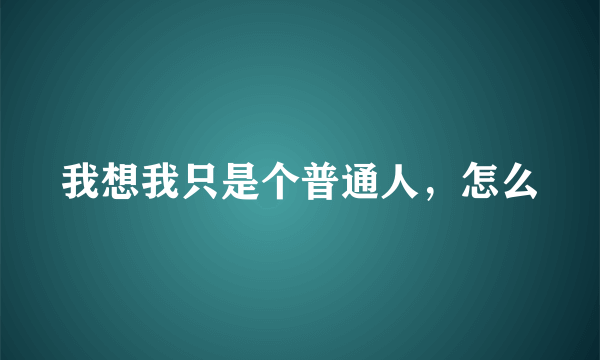 我想我只是个普通人，怎么